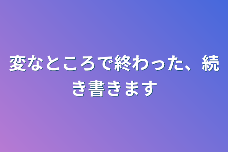 「変なところで終わった、続き書きます」のメインビジュアル