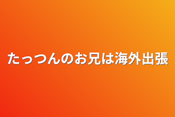 たっつんのお兄は海外出張