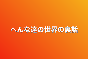 へんな達の世界の裏話