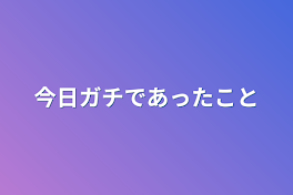 今日ガチであったこと