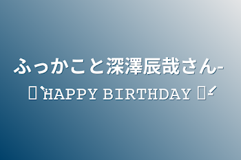 ふっかこと深澤辰哉さん- ̗̀ 𝙷𝙰𝙿𝙿𝚈 𝙱𝙸𝚁𝚃𝙷𝙳𝙰𝚈  ̖́-
