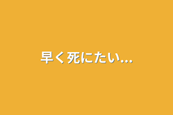 早く死にたい...