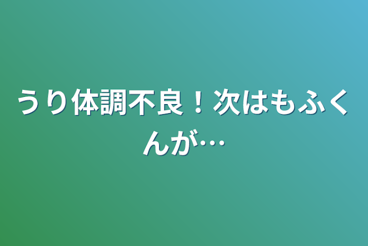 「うり体調不良！次はもふくんが…」のメインビジュアル