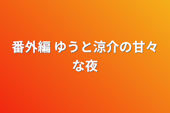 番外編 ゆうと涼介の甘々な夜