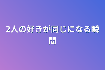 2人の好きが同じになる瞬間