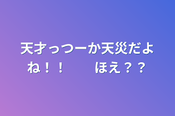 天才っつーか天災だよね！！　　ほえ？？