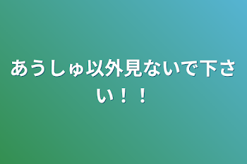 あうしゅ以外見ないで下さい！！