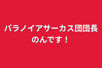 パラノイアサーカス団団長のんです！