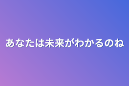 あなたは未来がわかるのね