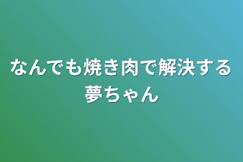 なんでも焼き肉で解決する夢ちゃん