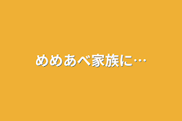 めめあべ家族に…