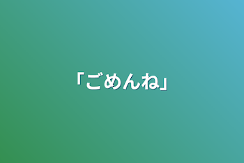 ｢ごめんね｣