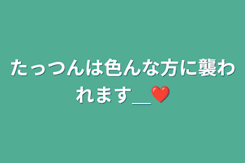 たっつんは色んな方に襲われます＿❤︎