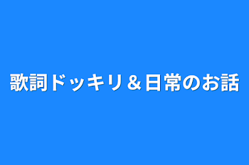 歌詞ドッキリ＆日常のお話