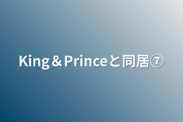 King＆Princeと同居⑦