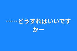 ……どうすればいいですかー