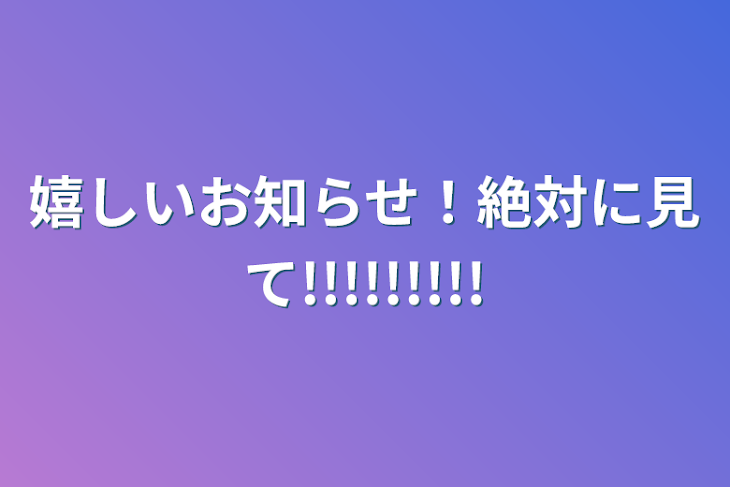 「嬉しいお知らせ！絶対に見て!!!!!!!!!」のメインビジュアル