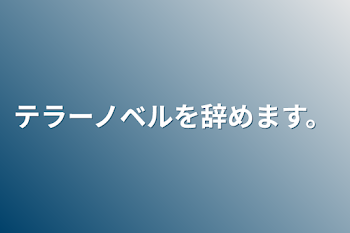 テラーノベルを辞めます。