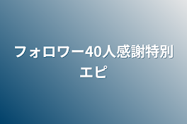 フォロワー40人感謝特別エピ