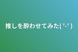 推しを酔わせてみた( '-'  )