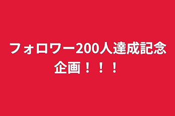 フォロワー200人達成記念企画！！！