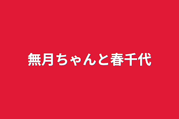 無月ちゃんと春千代