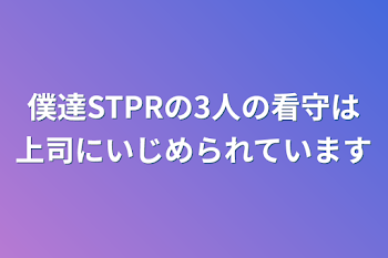 僕達STPRの3人の看守は上司にいじめられています