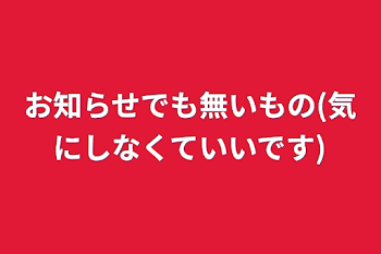 お知らせでも無いもの(気にしなくていいです)