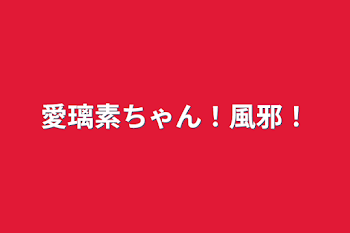 愛璃素ちゃん！風邪！