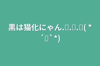 黒は猫化にゃん‪.ᐟ‪.ᐟ‪.ᐟ( *´꒳`*)