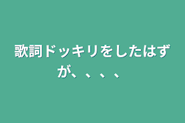 歌詞ドッキリをしたはずが、、、、