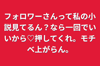 フォロワーさんって私の小説見てるん？なら一回でいいから♡押してくれ。モチベ上がらん。