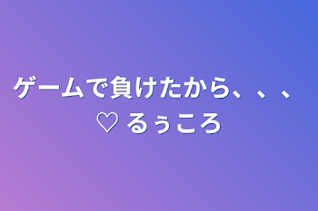 ゲームで負けたから、、、♡ るぅころ