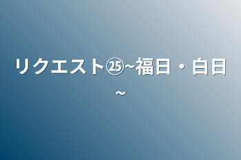 リクエスト㉕~福日・白日~