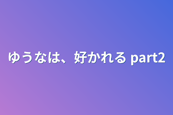 ゆうなは、好かれる  part2