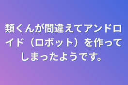 類くんが間違えてアンドロイド（ロボット）を作ってしまったようです。