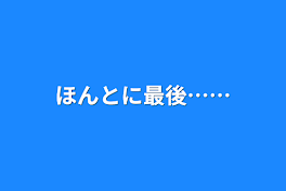 ほんとに最後……