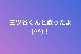 三ツ谷くんと歌ったよ(^^)！