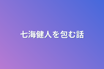 七海健人を包む話