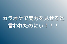 カラオケで実力を見せろと言われたのにぃ！！！