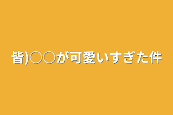 皆)○○が可愛いすぎた件