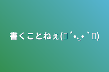 書くことねぇ(๑´•.̫ • `๑)