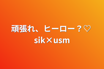 頑張れ、ヒーロー？♡ sik×usm