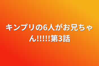 キンプリの6人がお兄ちゃん!!!!!第3話