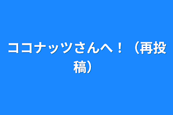 ココナッツさんへ！（再投稿）