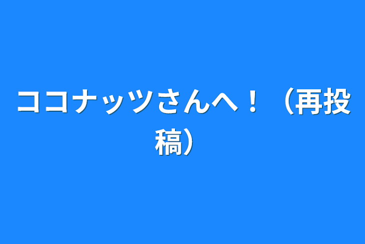 「ココナッツさんへ！（再投稿）」のメインビジュアル