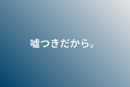 嘘つきだから。