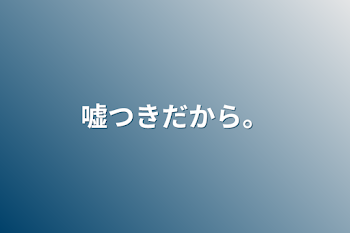 嘘つきだから。