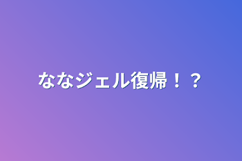 「ななジェル復帰！？」のメインビジュアル