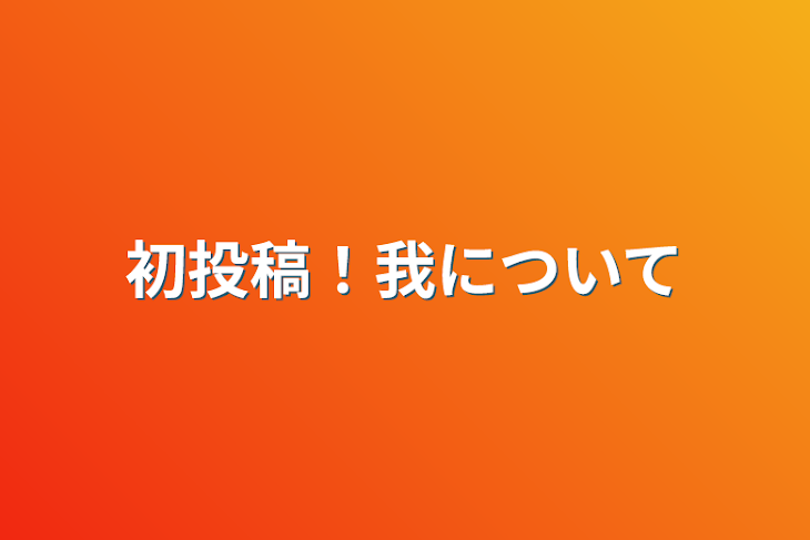 「初投稿！我について」のメインビジュアル